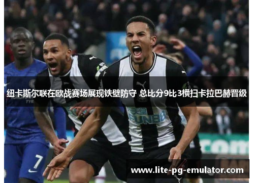 纽卡斯尔联在欧战赛场展现铁壁防守 总比分9比3横扫卡拉巴赫晋级 纽卡斯尔联在欧战赛场展现铁壁防守 总比分9比3横扫卡拉巴赫晋级