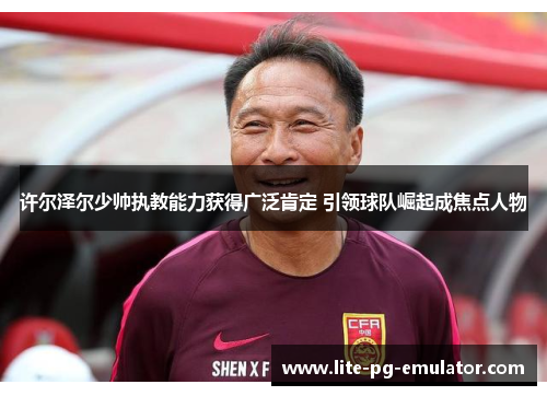 许尔泽尔少帅执教能力获得广泛肯定 引领球队崛起成焦点人物