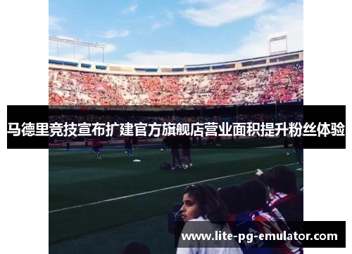 马德里竞技宣布扩建官方旗舰店营业面积提升粉丝体验