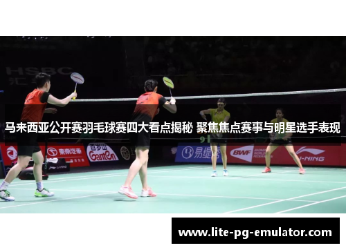 马来西亚公开赛羽毛球赛四大看点揭秘 聚焦焦点赛事与明星选手表现