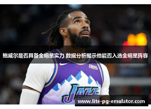 鲍威尔是否具备全明星实力 数据分析揭示他能否入选全明星阵容