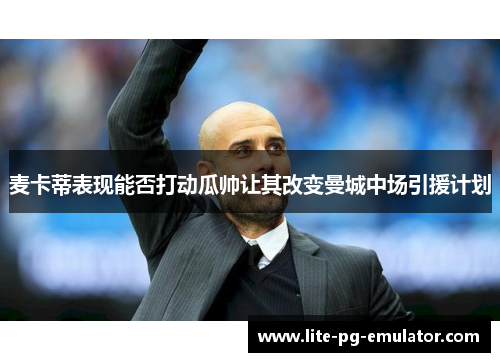 麦卡蒂表现能否打动瓜帅让其改变曼城中场引援计划