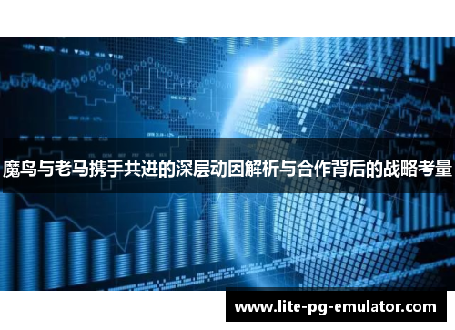 魔鸟与老马携手共进的深层动因解析与合作背后的战略考量