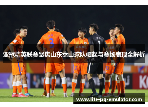 亚冠精英联赛聚焦山东泰山球队崛起与赛场表现全解析