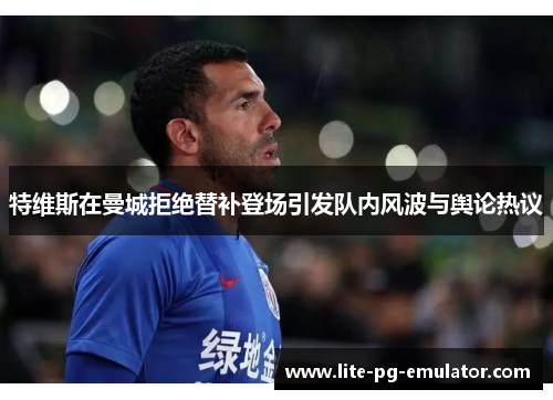 特维斯在曼城拒绝替补登场引发队内风波与舆论热议