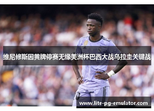 维尼修斯因黄牌停赛无缘美洲杯巴西大战乌拉圭关键战