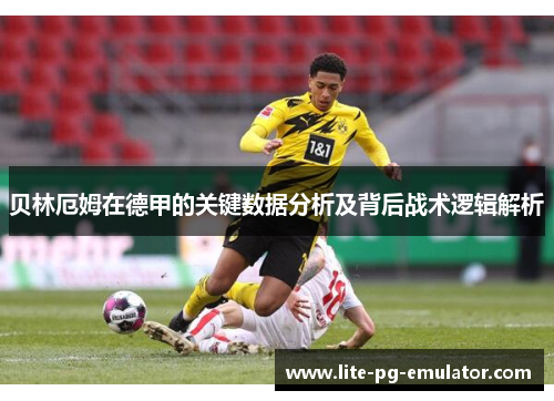 贝林厄姆在德甲的关键数据分析及背后战术逻辑解析 贝林厄姆在德甲的关键数据分析及背后战术逻辑解析