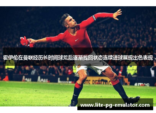 霍伊伦在曼联经历长时间球荒后逐渐找回状态连续进球展现出色表现 霍伊伦在曼联经历长时间球荒后逐渐找回状态连续进球展现出色表现