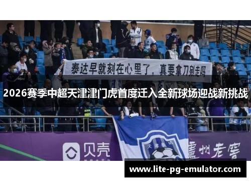 2026赛季中超天津津门虎首度迁入全新球场迎战新挑战 2026赛季中超天津津门虎首度迁入全新球场迎战新挑战