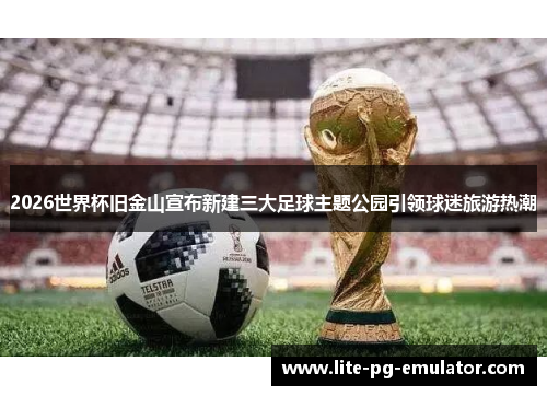 2026世界杯旧金山宣布新建三大足球主题公园引领球迷旅游热潮
