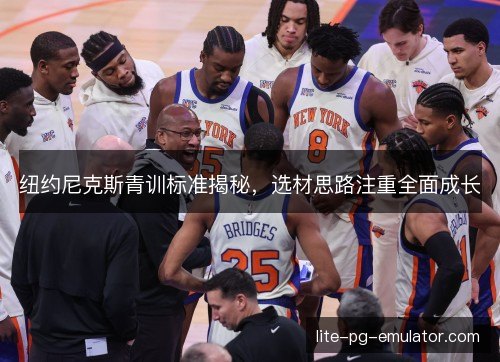 纽约尼克斯青训标准揭秘,选材思路注重全面成长 纽约尼克斯青训标准揭秘,选材思路注重全面成长