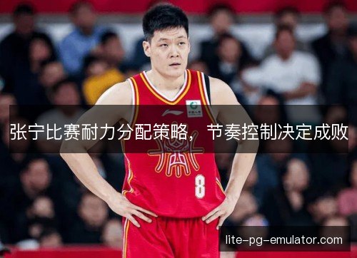 张宁比赛耐力分配策略，节奏控制决定成败