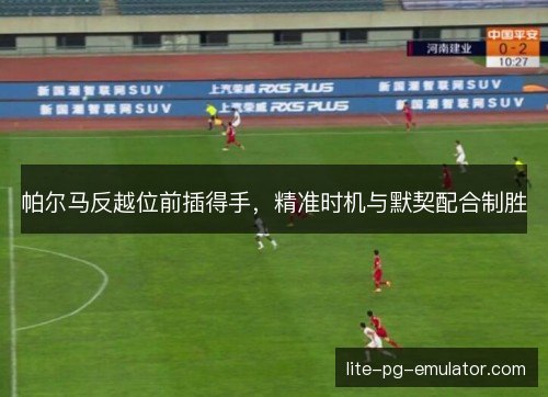 帕尔马反越位前插得手,精准时机与默契配合制胜 帕尔马反越位前插得手,精准时机与默契配合制胜
